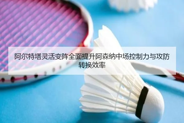 阿尔特塔灵活变阵全面提升阿森纳中场控制力与攻防转换效率