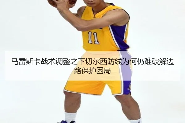 马雷斯卡战术调整之下切尔西防线为何仍难破解边路保护困局